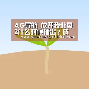 AG导航_放开我北鼻2什么时候播出?放开我北鼻第二季在哪里看?(图1) AG专区