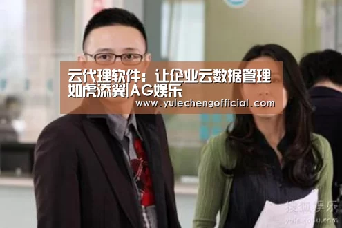云代理软件:让企业云数据管理如虎添翼|AG娱乐(图3) AG导航