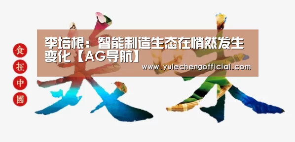 李培根:智能制造生态在悄然发生变化【AG导航】(图1) AG娱乐城