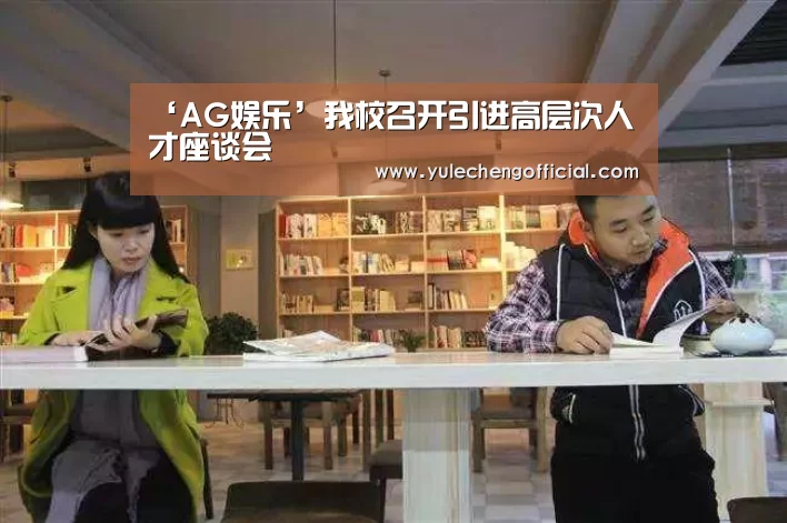 ‘AG娱乐’我校召开引进高层次人才座谈会(图1) AG导航